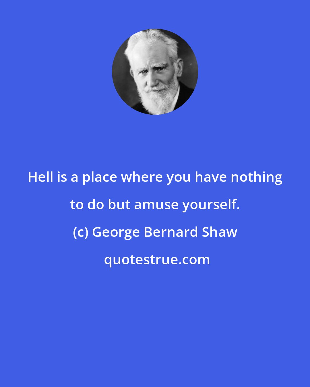 George Bernard Shaw: Hell is a place where you have nothing to do but amuse yourself.