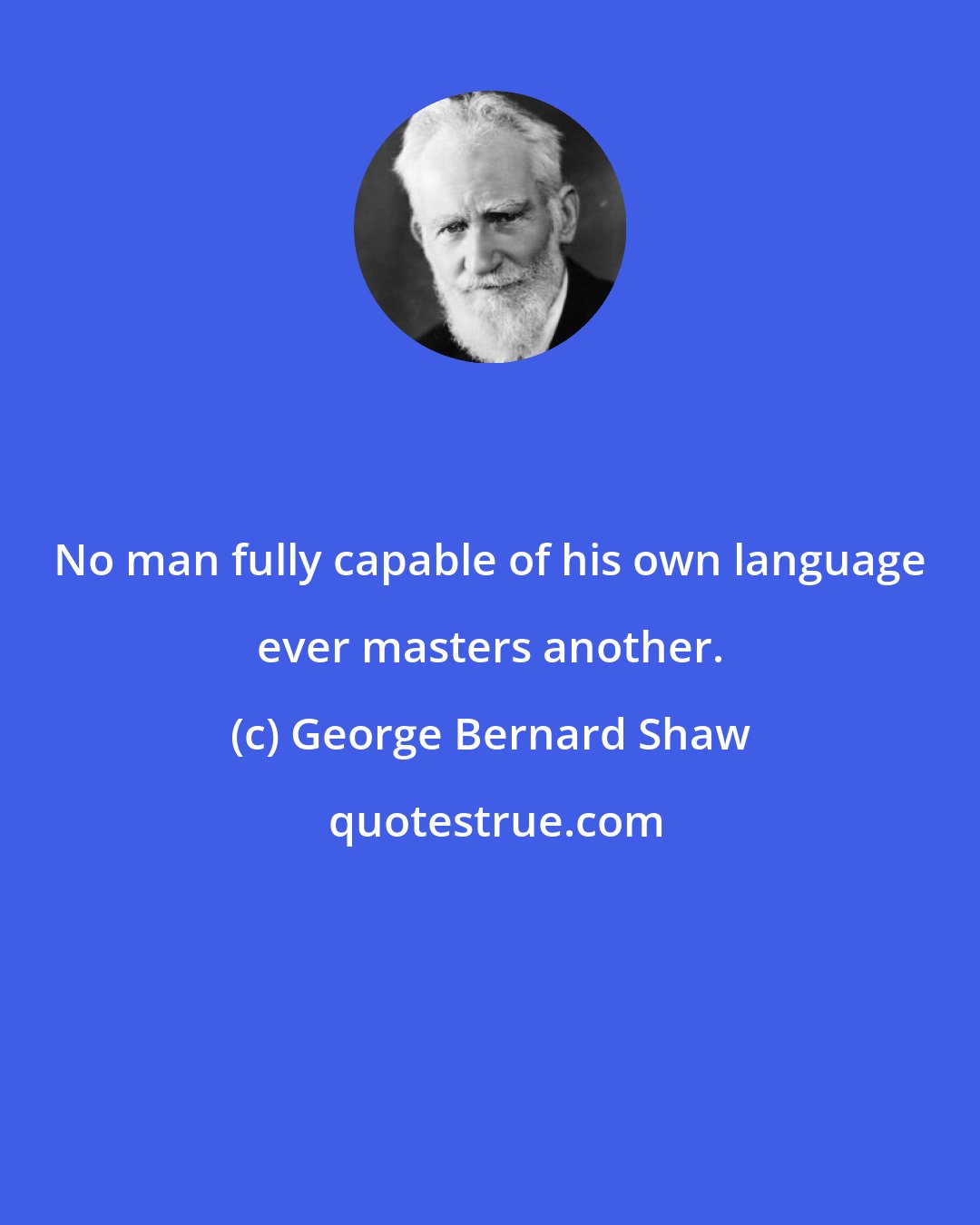 George Bernard Shaw: No man fully capable of his own language ever masters another.