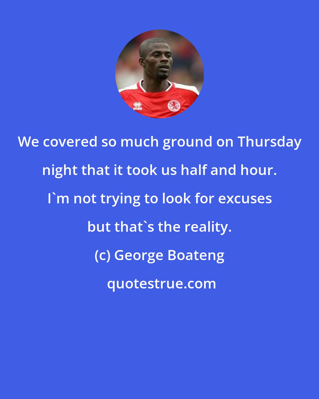 George Boateng: We covered so much ground on Thursday night that it took us half and hour. I'm not trying to look for excuses but that's the reality.