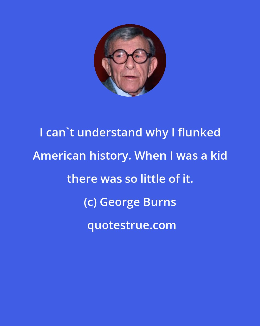 George Burns: I can't understand why I flunked American history. When I was a kid there was so little of it.