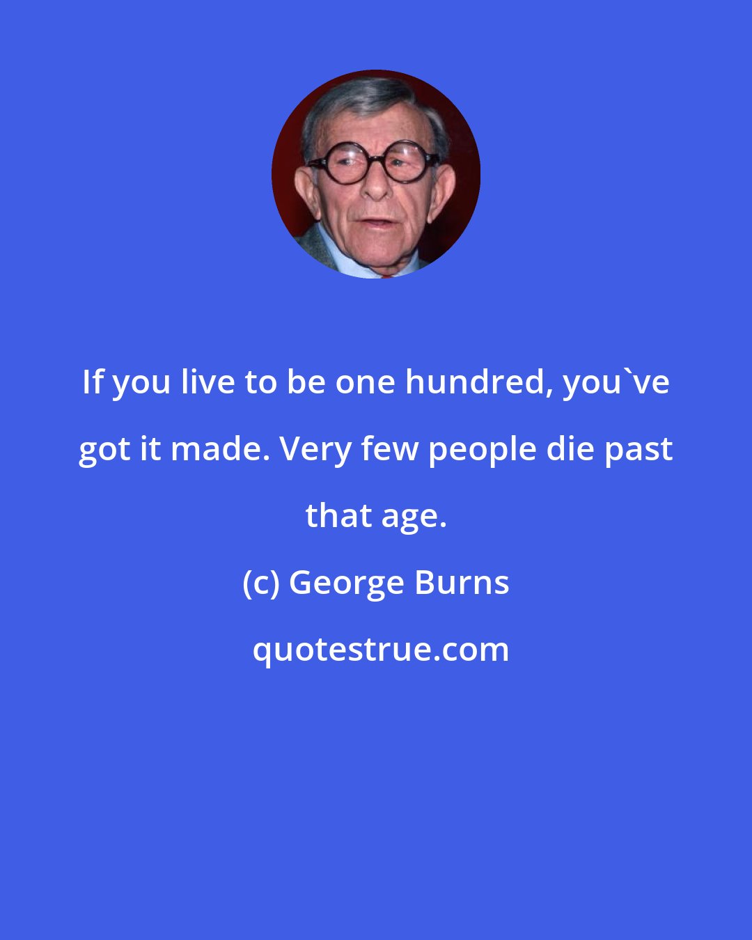 George Burns: If you live to be one hundred, you've got it made. Very few people die past that age.