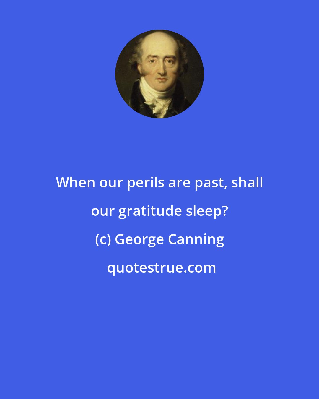 George Canning: When our perils are past, shall our gratitude sleep?