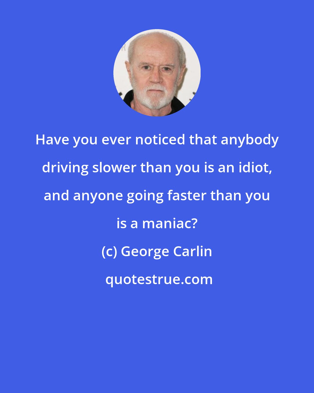 George Carlin: Have you ever noticed that anybody driving slower than you is an idiot, and anyone going faster than you is a maniac?