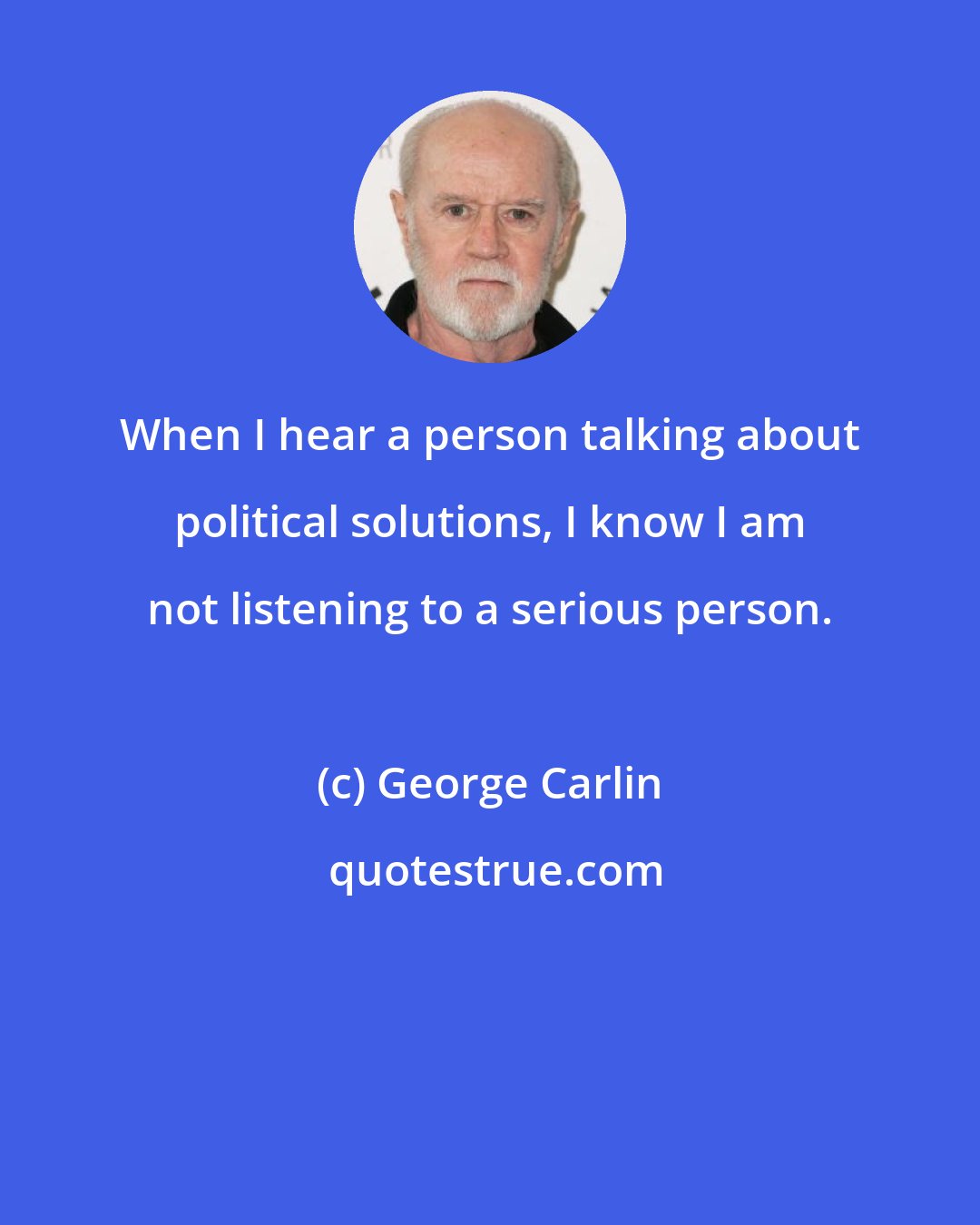 George Carlin: When I hear a person talking about political solutions, I know I am not listening to a serious person.