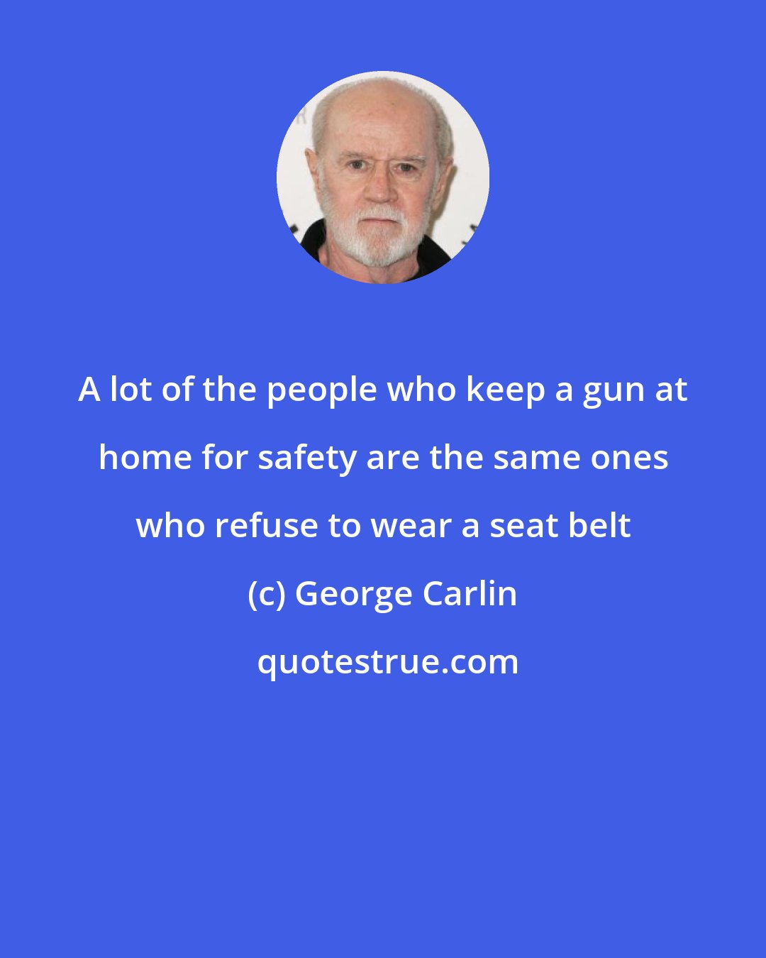 George Carlin: A lot of the people who keep a gun at home for safety are the same ones who refuse to wear a seat belt