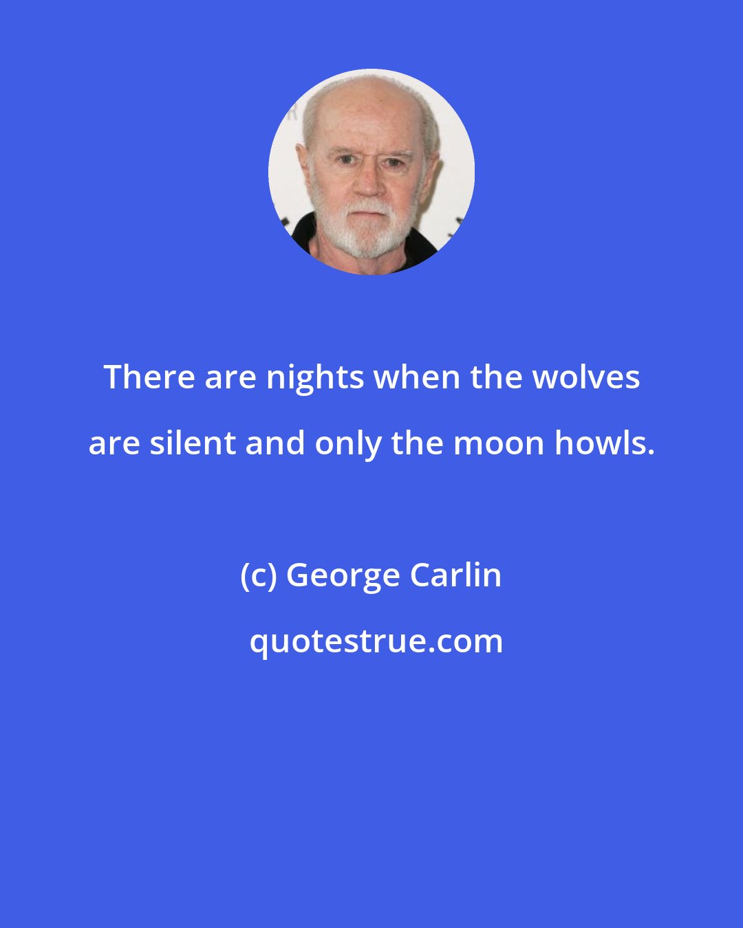 George Carlin: There are nights when the wolves are silent and only the moon howls.