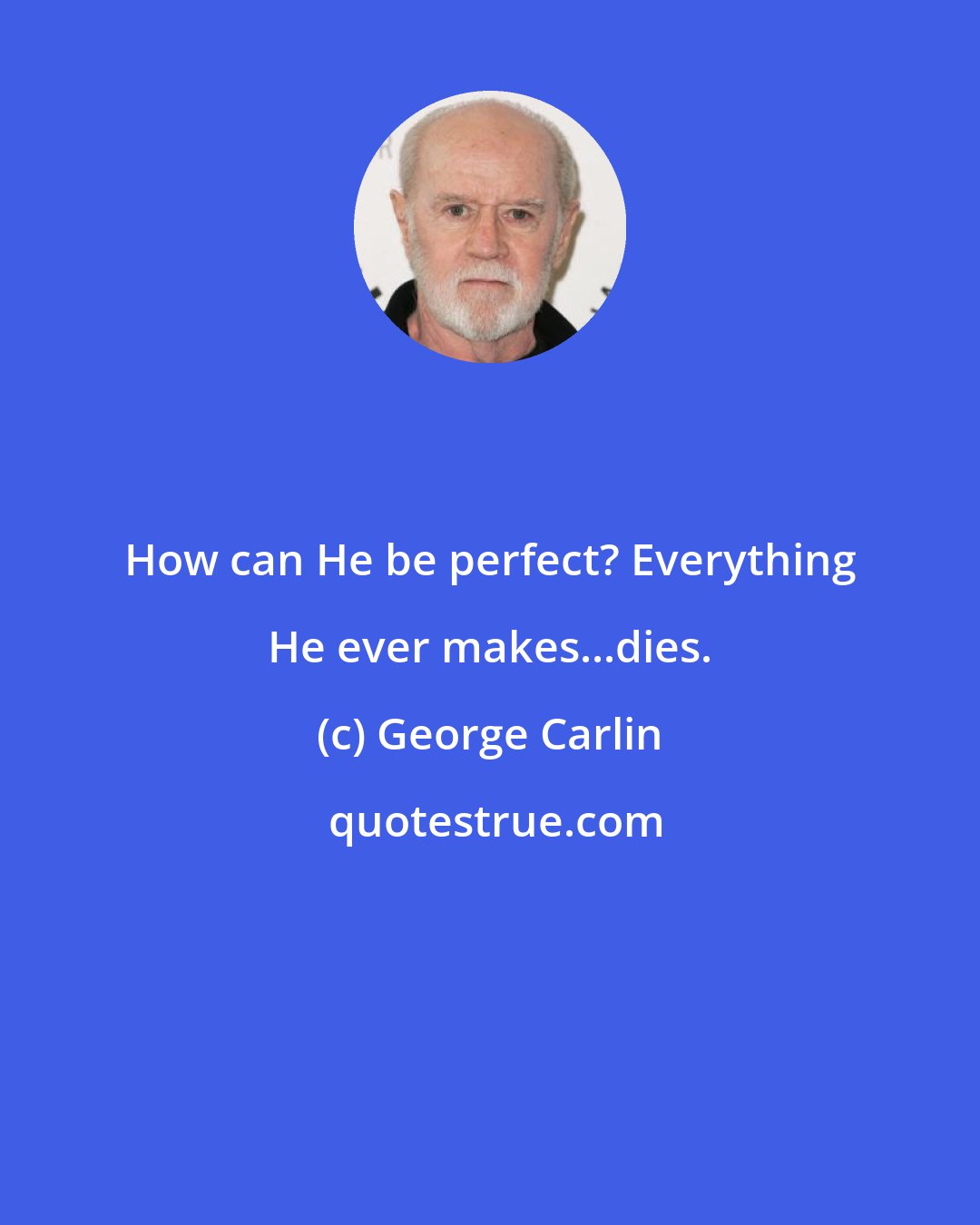 George Carlin: How can He be perfect? Everything He ever makes...dies.