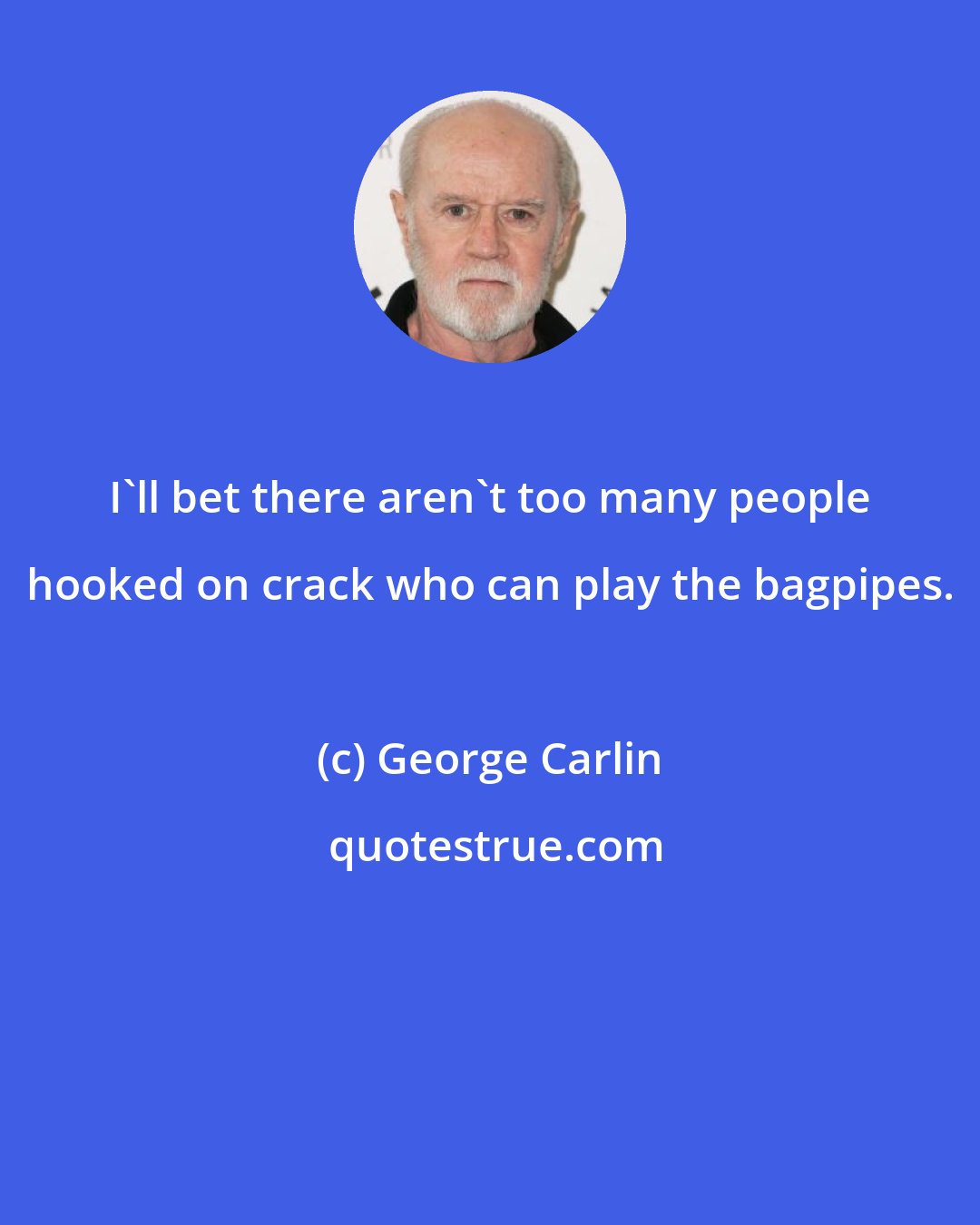 George Carlin: I'll bet there aren't too many people hooked on crack who can play the bagpipes.