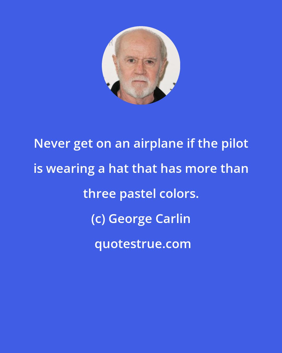 George Carlin: Never get on an airplane if the pilot is wearing a hat that has more than three pastel colors.