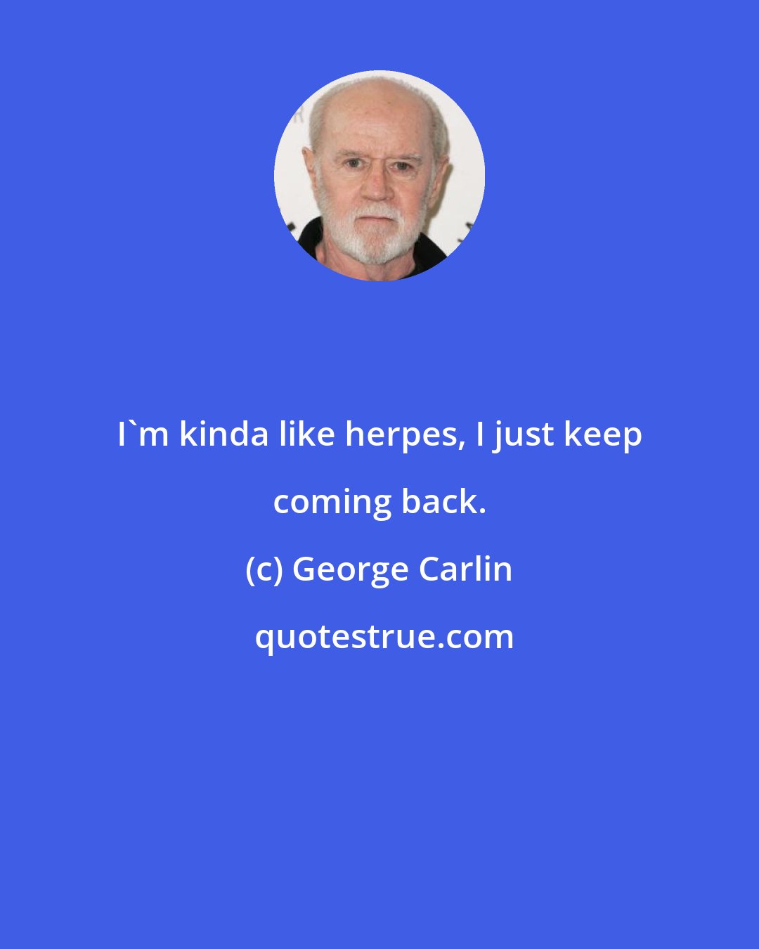 George Carlin: I'm kinda like herpes, I just keep coming back.