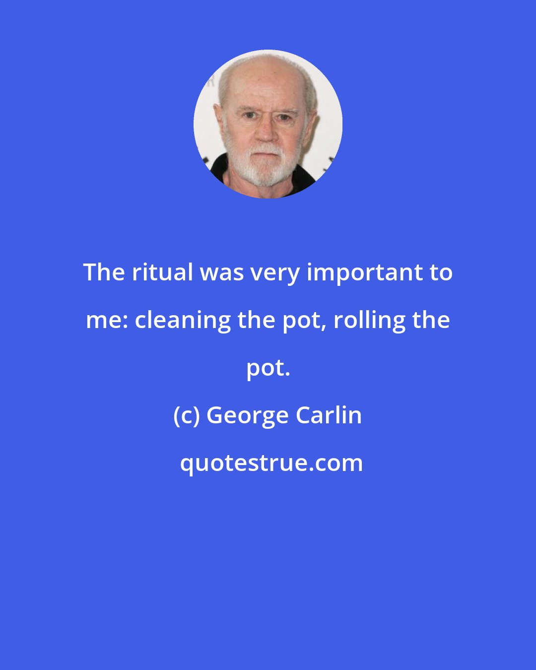 George Carlin: The ritual was very important to me: cleaning the pot, rolling the pot.