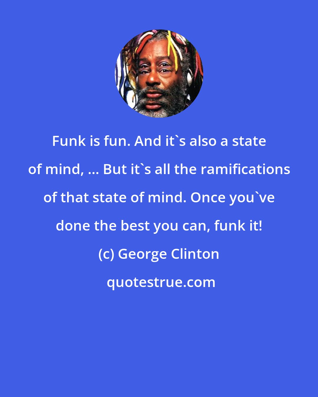 George Clinton: Funk is fun. And it's also a state of mind, ... But it's all the ramifications of that state of mind. Once you've done the best you can, funk it!