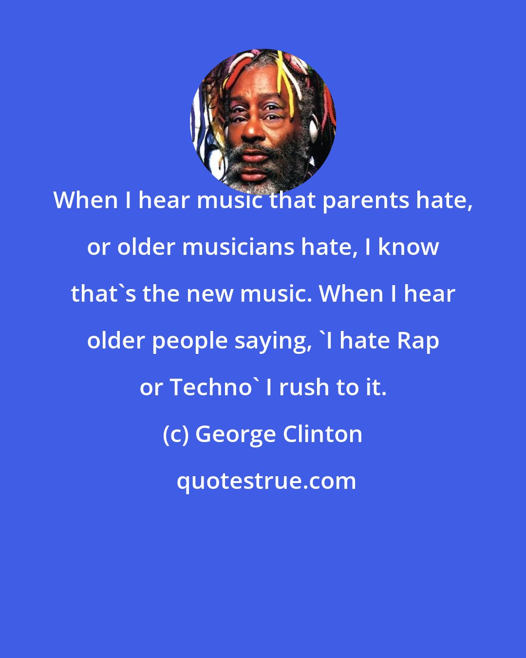 George Clinton: When I hear music that parents hate, or older musicians hate, I know that's the new music. When I hear older people saying, 'I hate Rap or Techno' I rush to it.