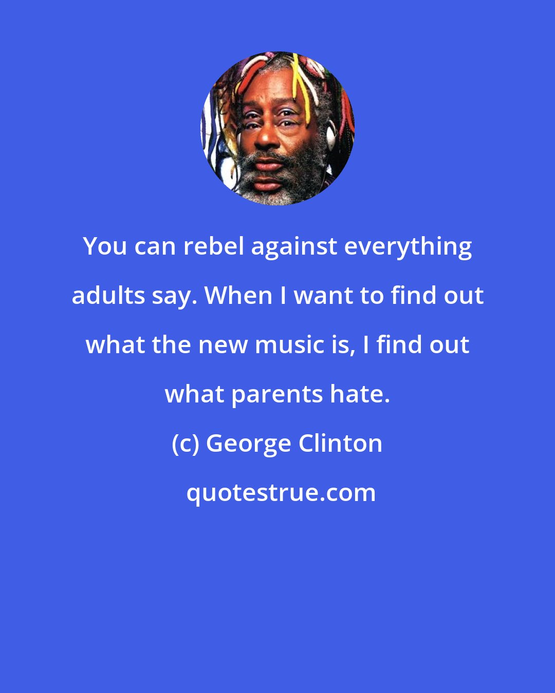 George Clinton: You can rebel against everything adults say. When I want to find out what the new music is, I find out what parents hate.