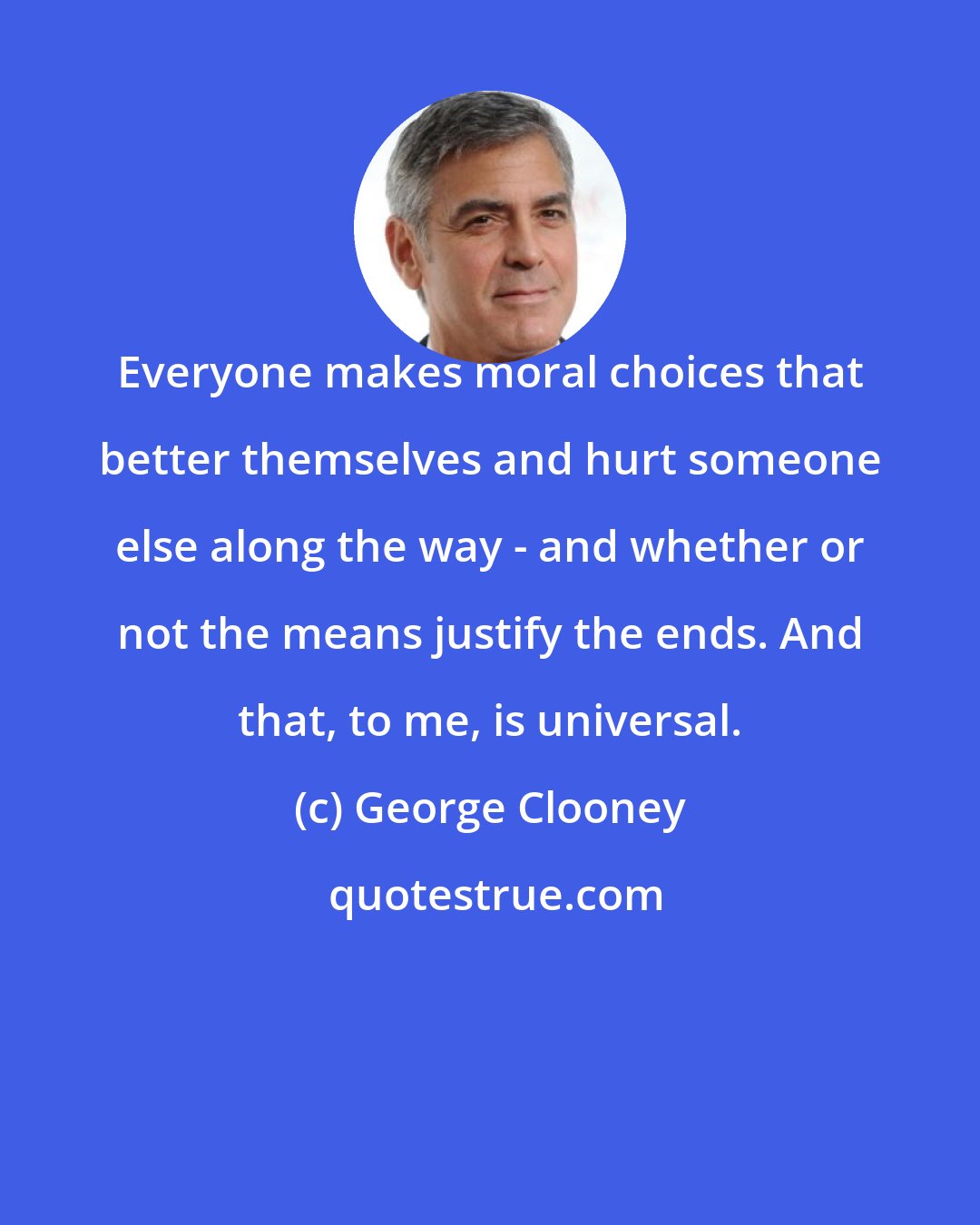 George Clooney: Everyone makes moral choices that better themselves and hurt someone else along the way - and whether or not the means justify the ends. And that, to me, is universal.