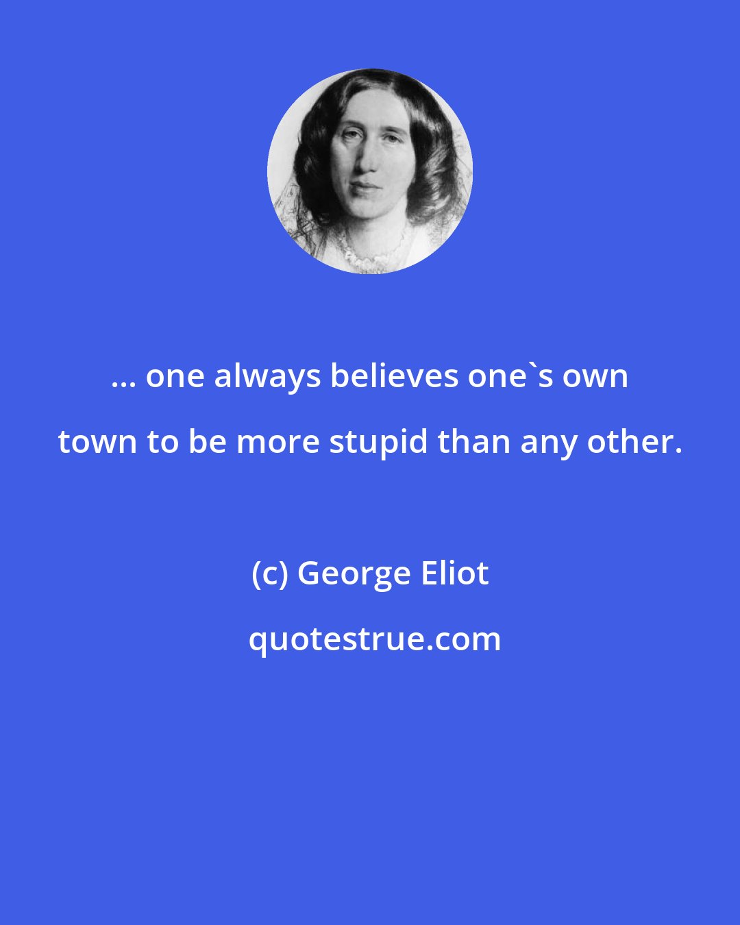 George Eliot: ... one always believes one's own town to be more stupid than any other.
