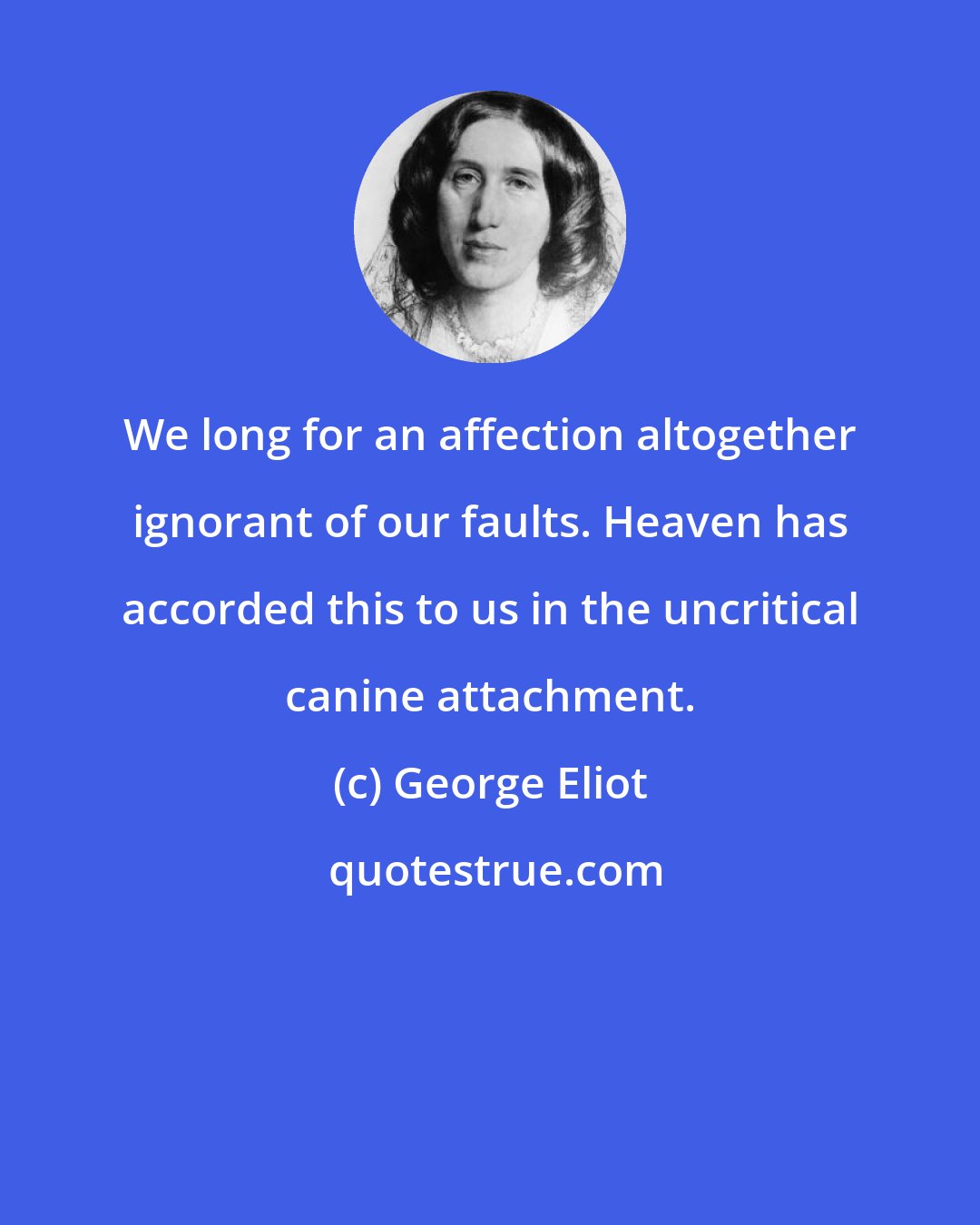 George Eliot: We long for an affection altogether ignorant of our faults. Heaven has accorded this to us in the uncritical canine attachment.