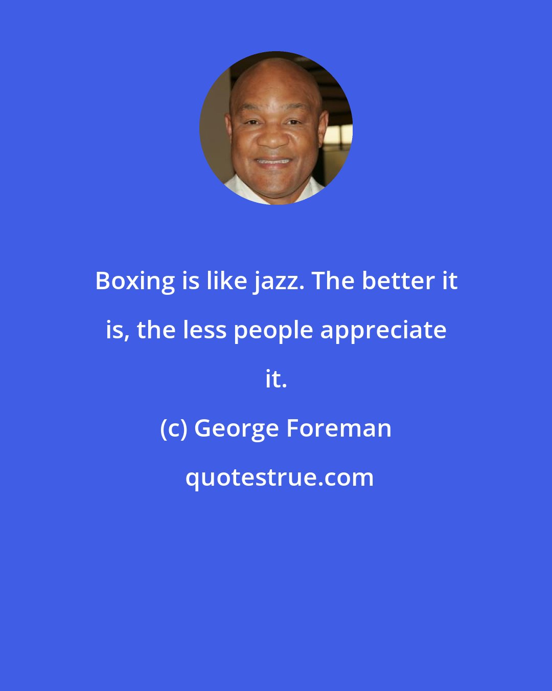 George Foreman: Boxing is like jazz. The better it is, the less people appreciate it.