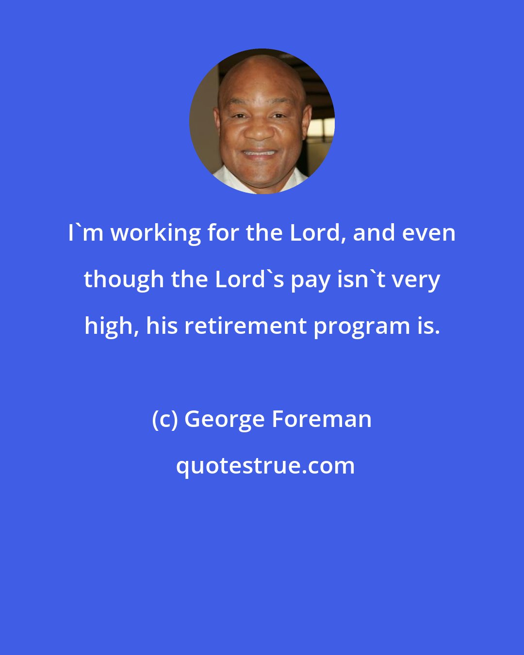 George Foreman: I'm working for the Lord, and even though the Lord's pay isn't very high, his retirement program is.
