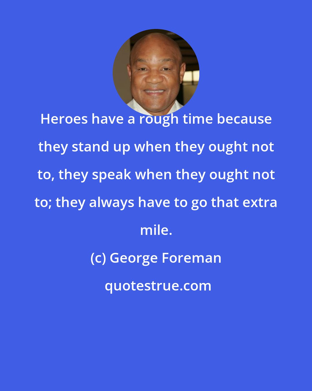 George Foreman: Heroes have a rough time because they stand up when they ought not to, they speak when they ought not to; they always have to go that extra mile.