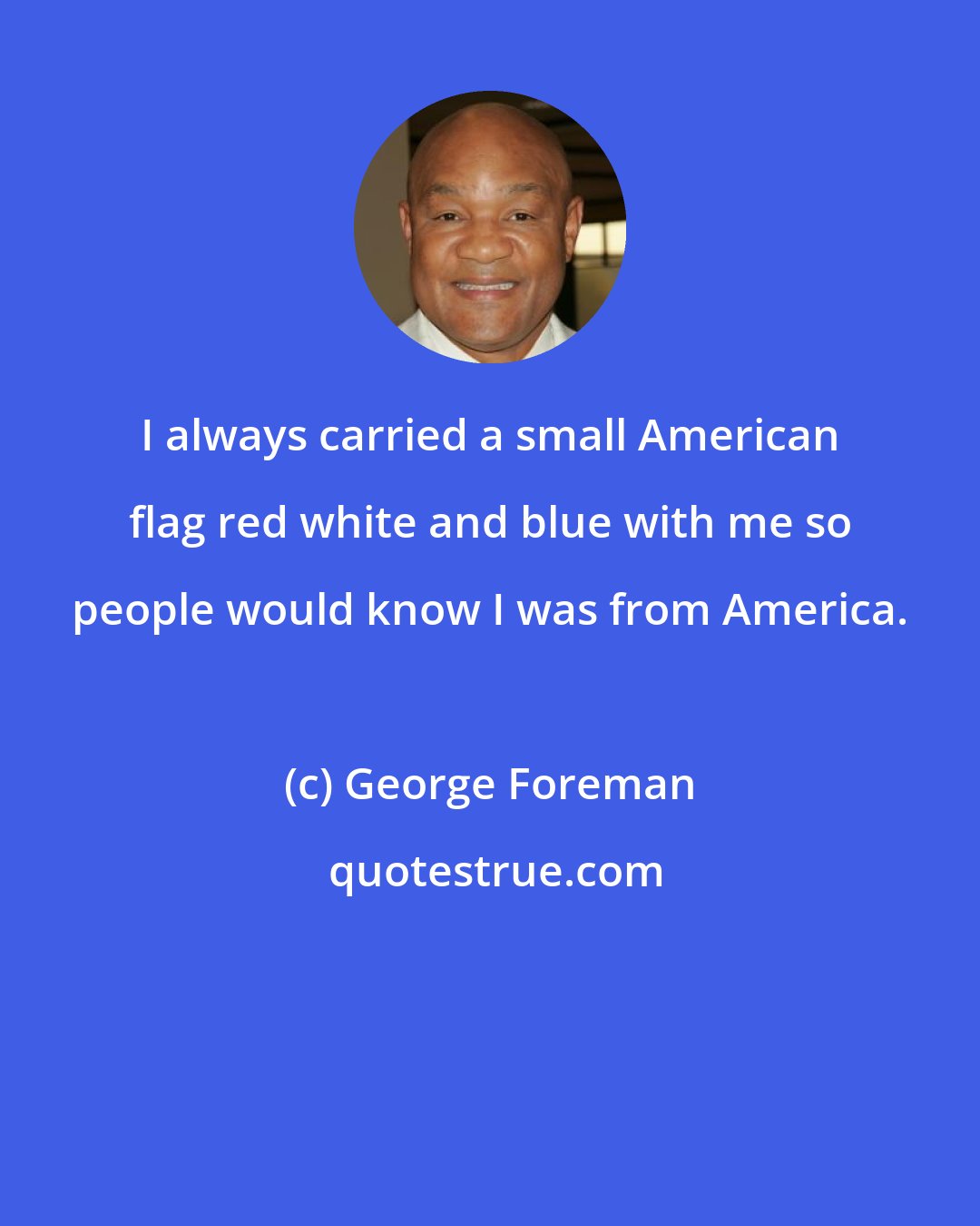 George Foreman: I always carried a small American flag red white and blue with me so people would know I was from America.