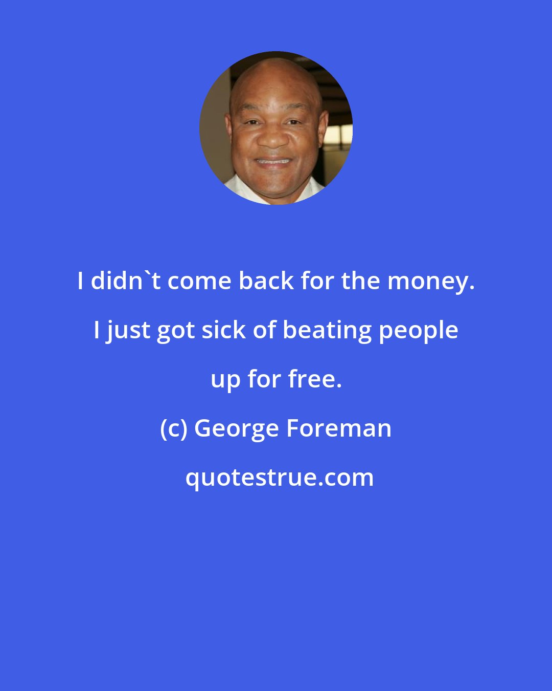George Foreman: I didn't come back for the money. I just got sick of beating people up for free.