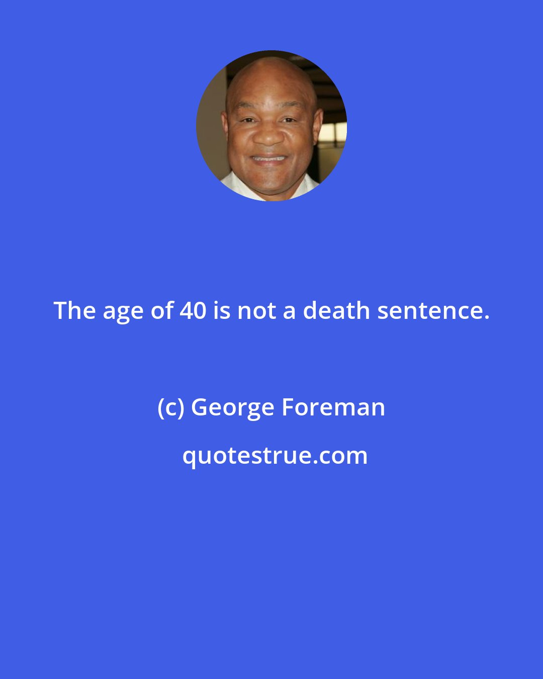 George Foreman: The age of 40 is not a death sentence.