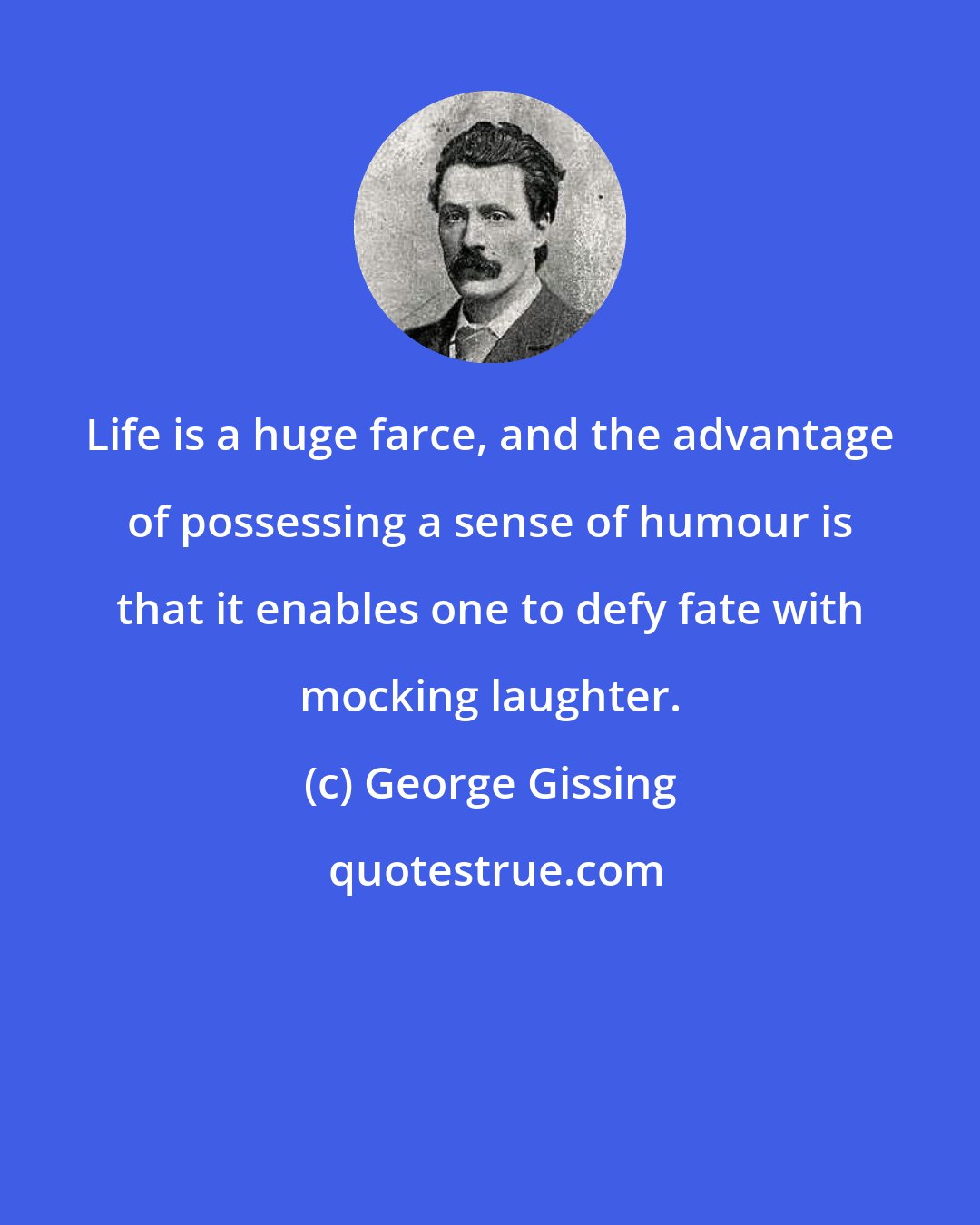 George Gissing: Life is a huge farce, and the advantage of possessing a sense of humour is that it enables one to defy fate with mocking laughter.