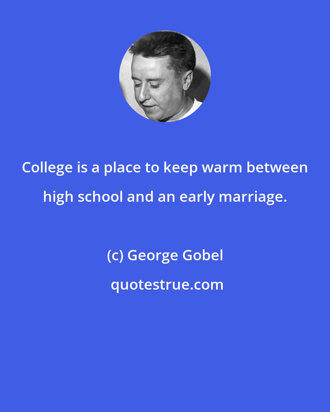 George Gobel: College is a place to keep warm between high school and an early marriage.