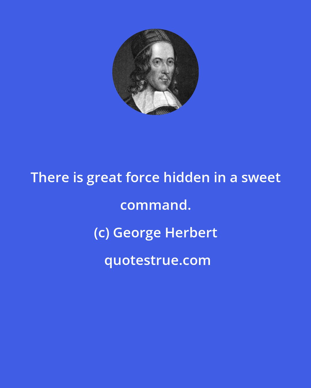 George Herbert: There is great force hidden in a sweet command.