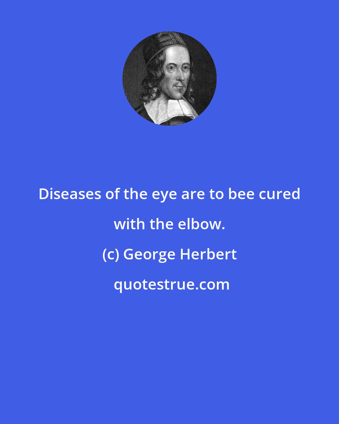 George Herbert: Diseases of the eye are to bee cured with the elbow.