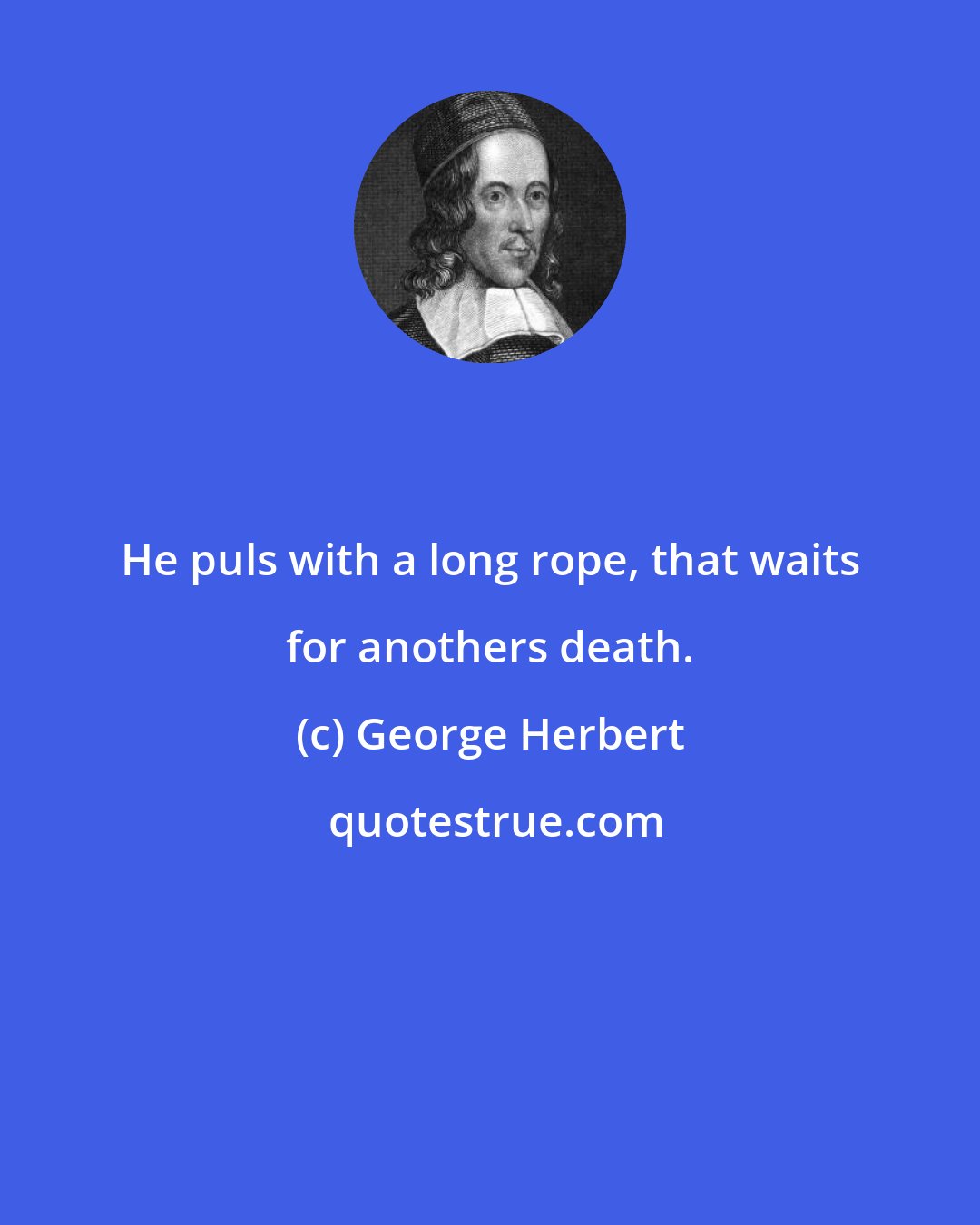 George Herbert: He puls with a long rope, that waits for anothers death.