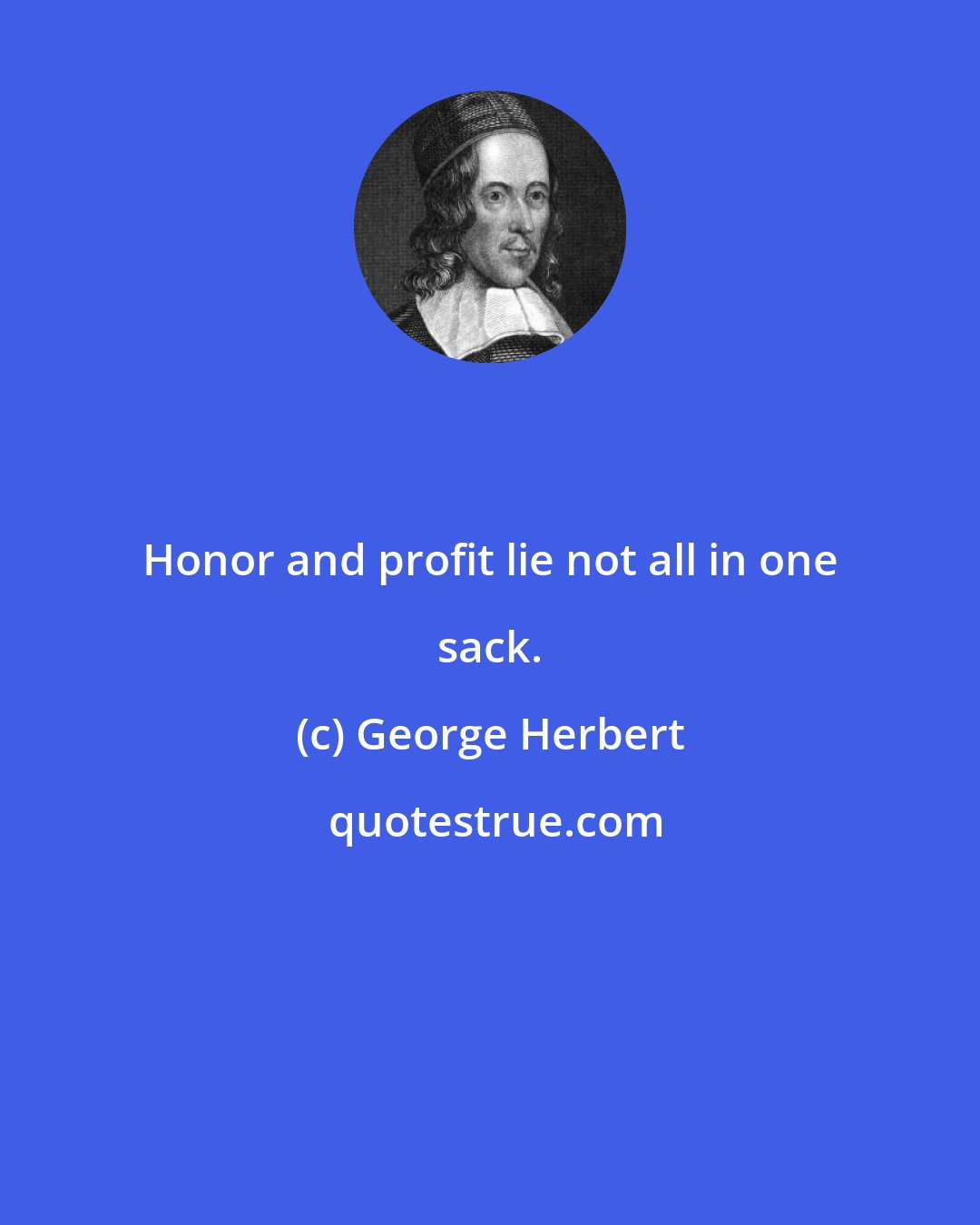 George Herbert: Honor and profit lie not all in one sack.