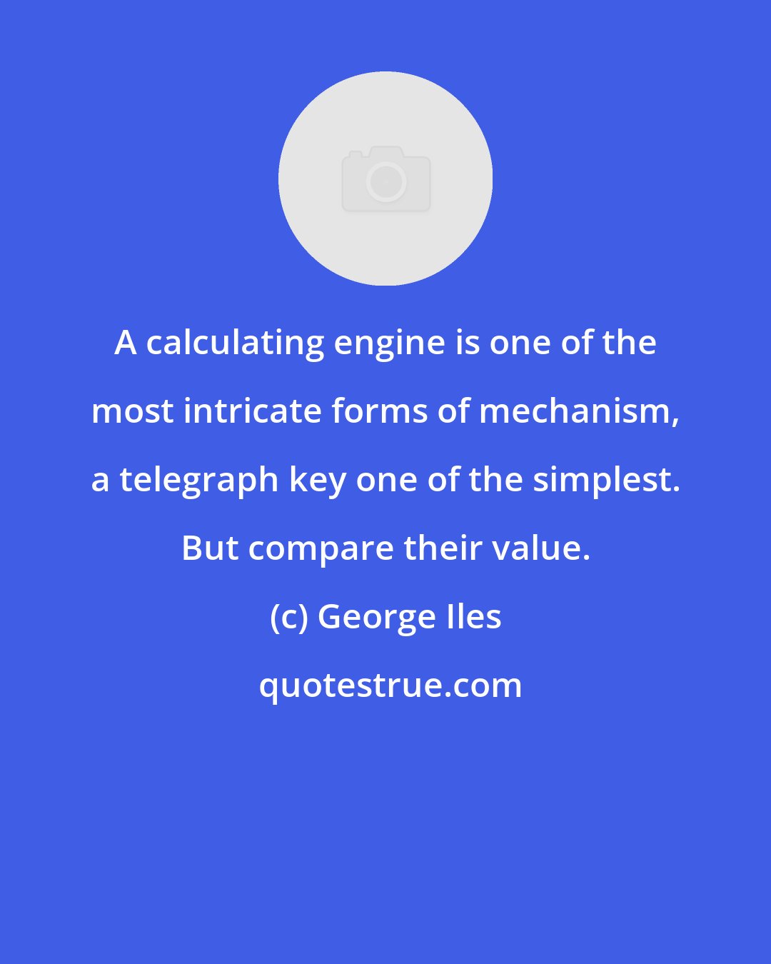 George Iles: A calculating engine is one of the most intricate forms of mechanism, a telegraph key one of the simplest. But compare their value.