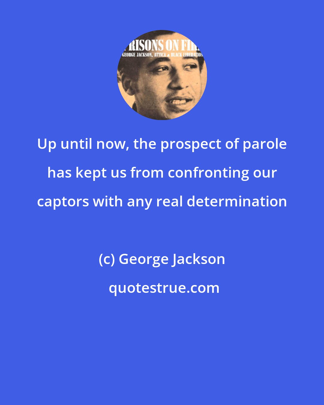 George Jackson: Up until now, the prospect of parole has kept us from confronting our captors with any real determination