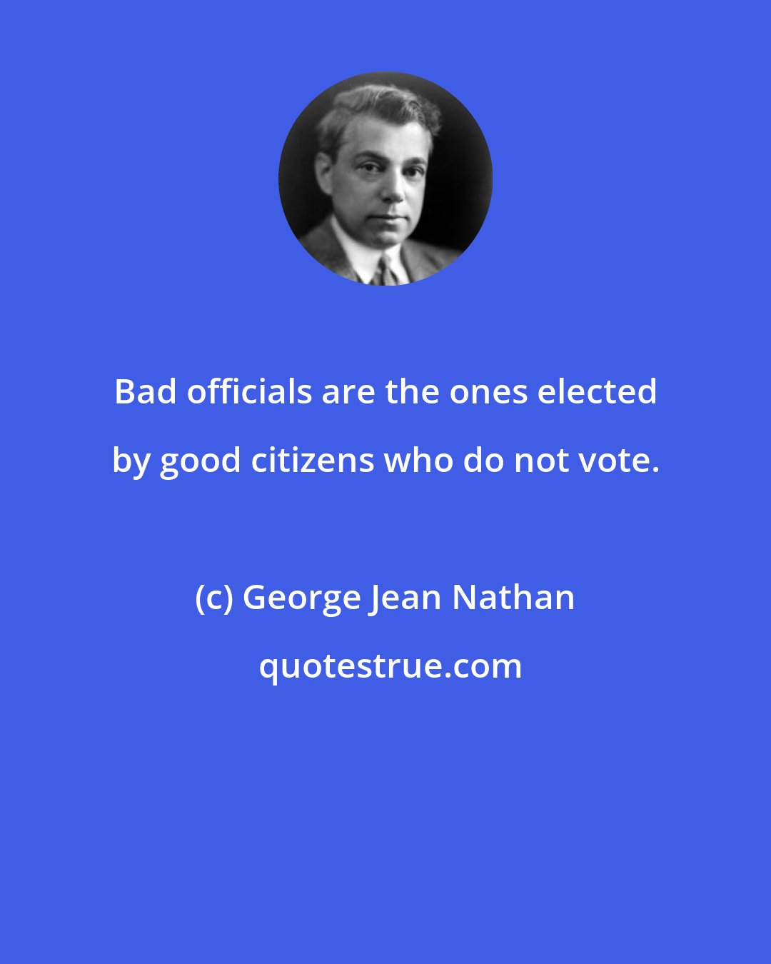 George Jean Nathan: Bad officials are the ones elected by good citizens who do not vote.