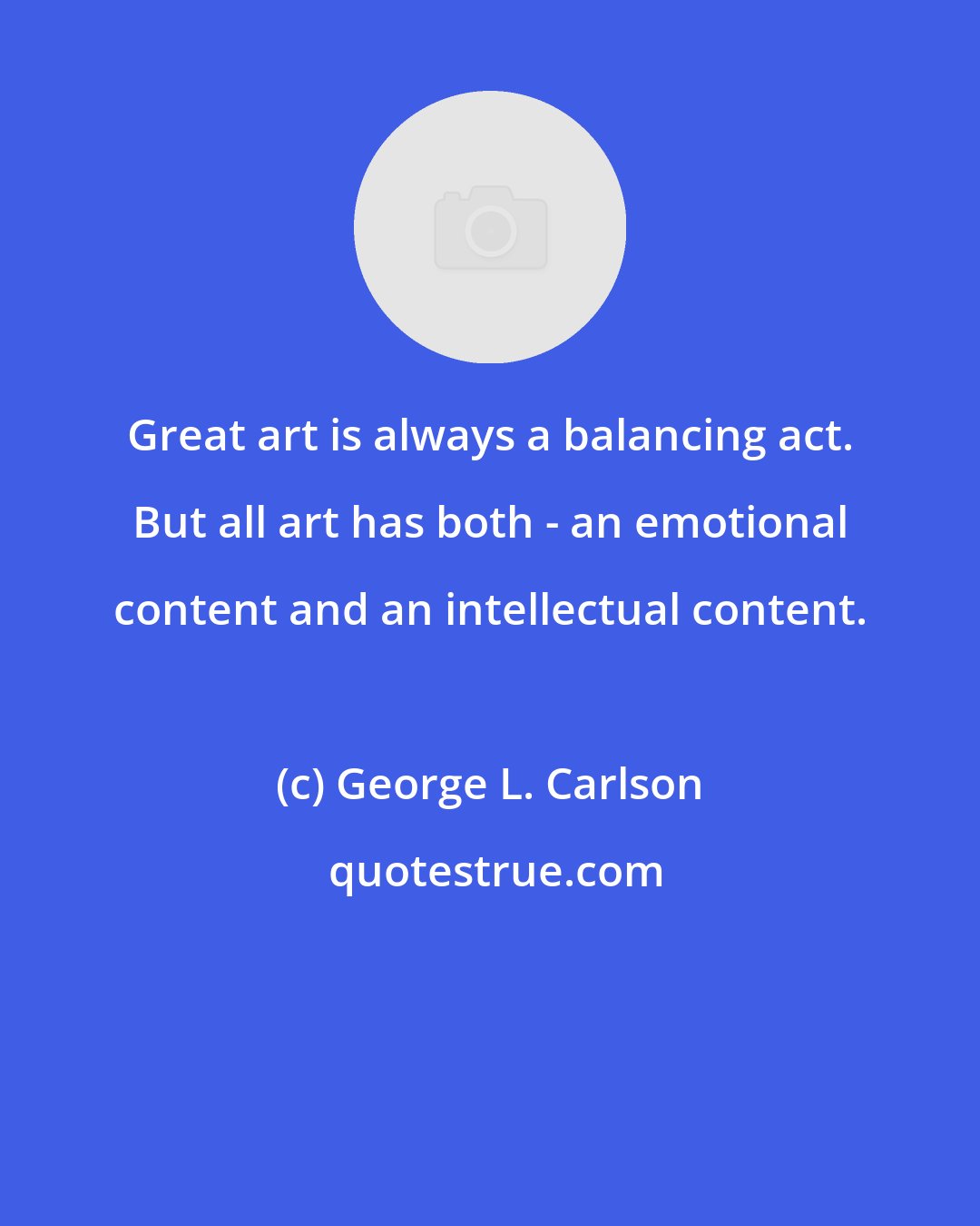 George L. Carlson: Great art is always a balancing act. But all art has both - an emotional content and an intellectual content.