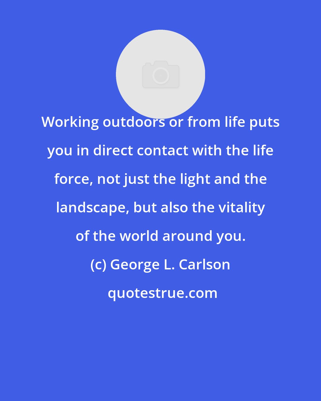 George L. Carlson: Working outdoors or from life puts you in direct contact with the life force, not just the light and the landscape, but also the vitality of the world around you.