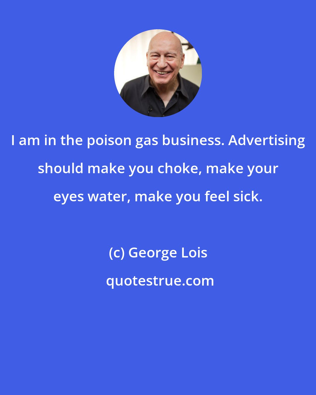 George Lois: I am in the poison gas business. Advertising should make you choke, make your eyes water, make you feel sick.