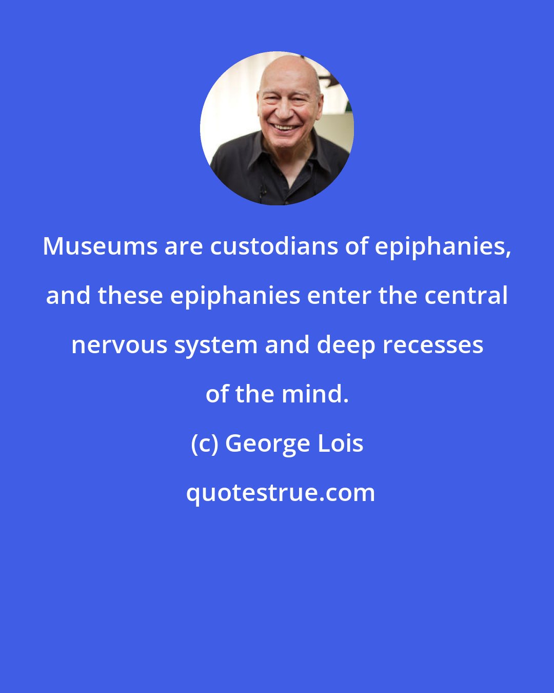 George Lois: Museums are custodians of epiphanies, and these epiphanies enter the central nervous system and deep recesses of the mind.