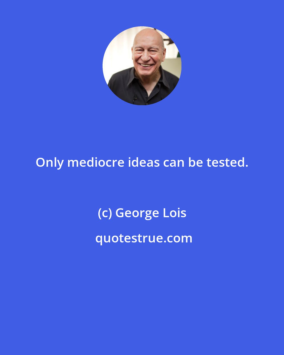 George Lois: Only mediocre ideas can be tested.