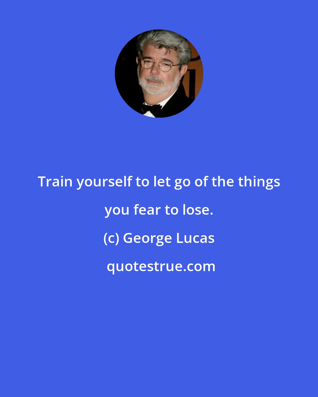 George Lucas: Train yourself to let go of the things you fear to lose.