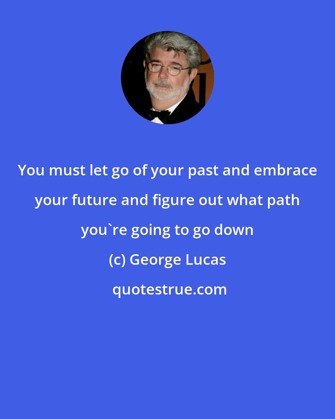 George Lucas: You must let go of your past and embrace your future and figure out what path you're going to go down