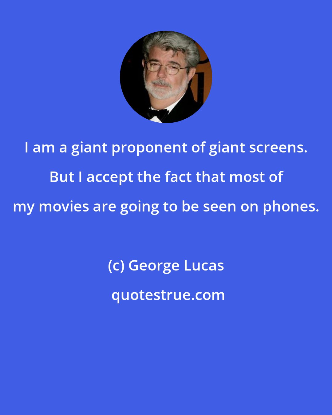 George Lucas: I am a giant proponent of giant screens. But I accept the fact that most of my movies are going to be seen on phones.