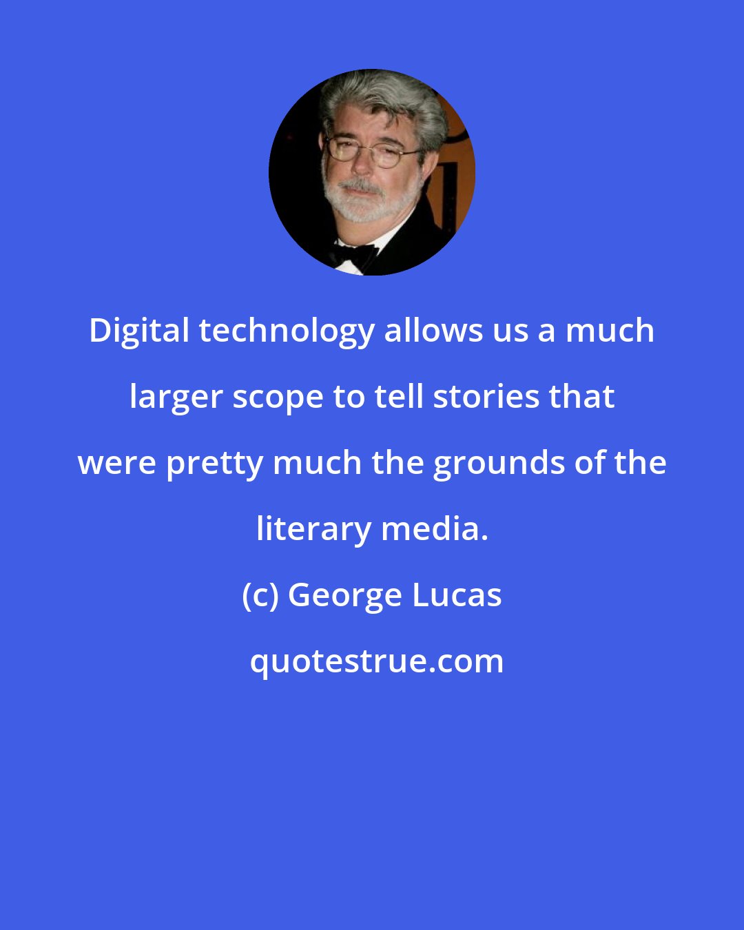 George Lucas: Digital technology allows us a much larger scope to tell stories that were pretty much the grounds of the literary media.