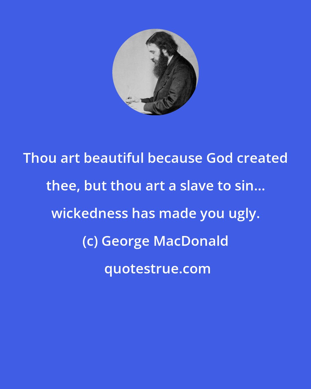 George MacDonald: Thou art beautiful because God created thee, but thou art a slave to sin... wickedness has made you ugly.