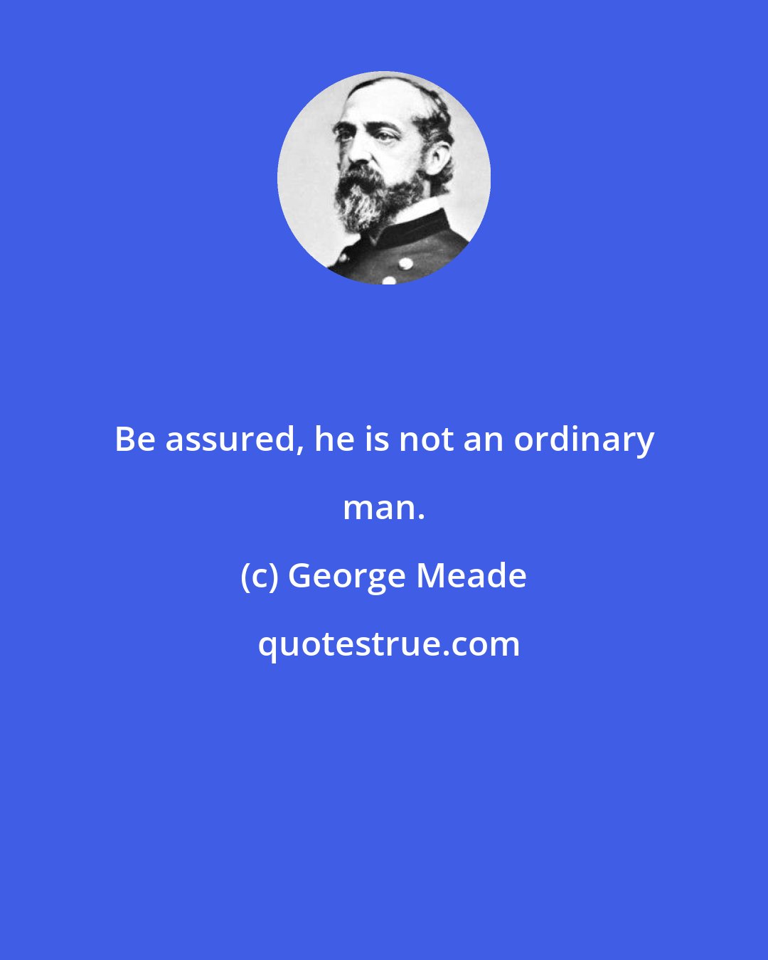George Meade: Be assured, he is not an ordinary man.