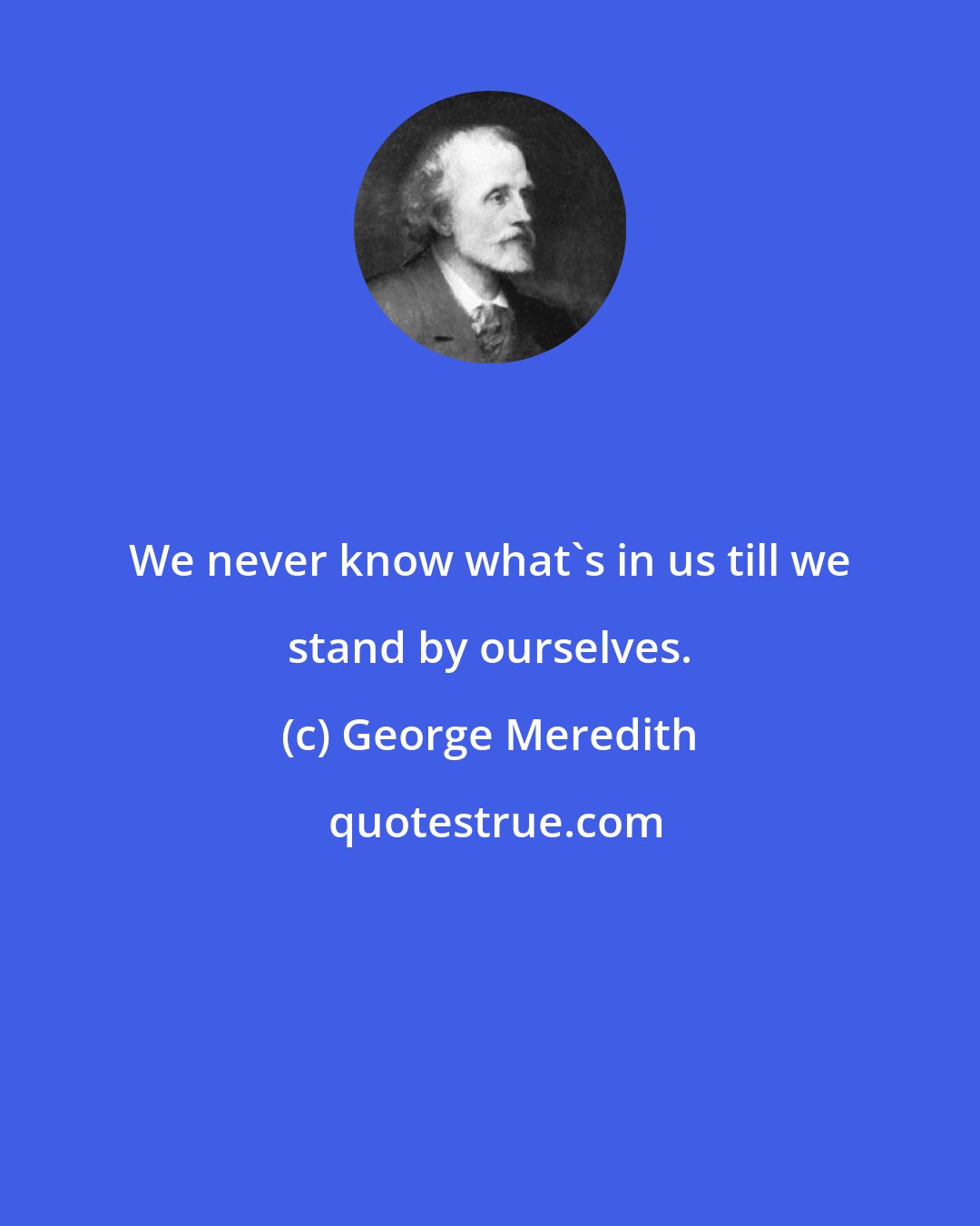 George Meredith: We never know what's in us till we stand by ourselves.