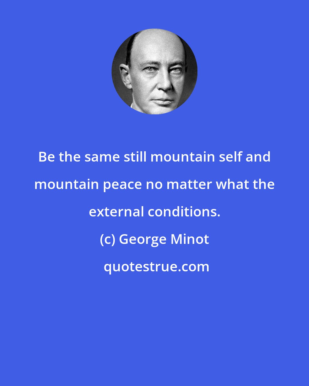 George Minot: Be the same still mountain self and mountain peace no matter what the external conditions.
