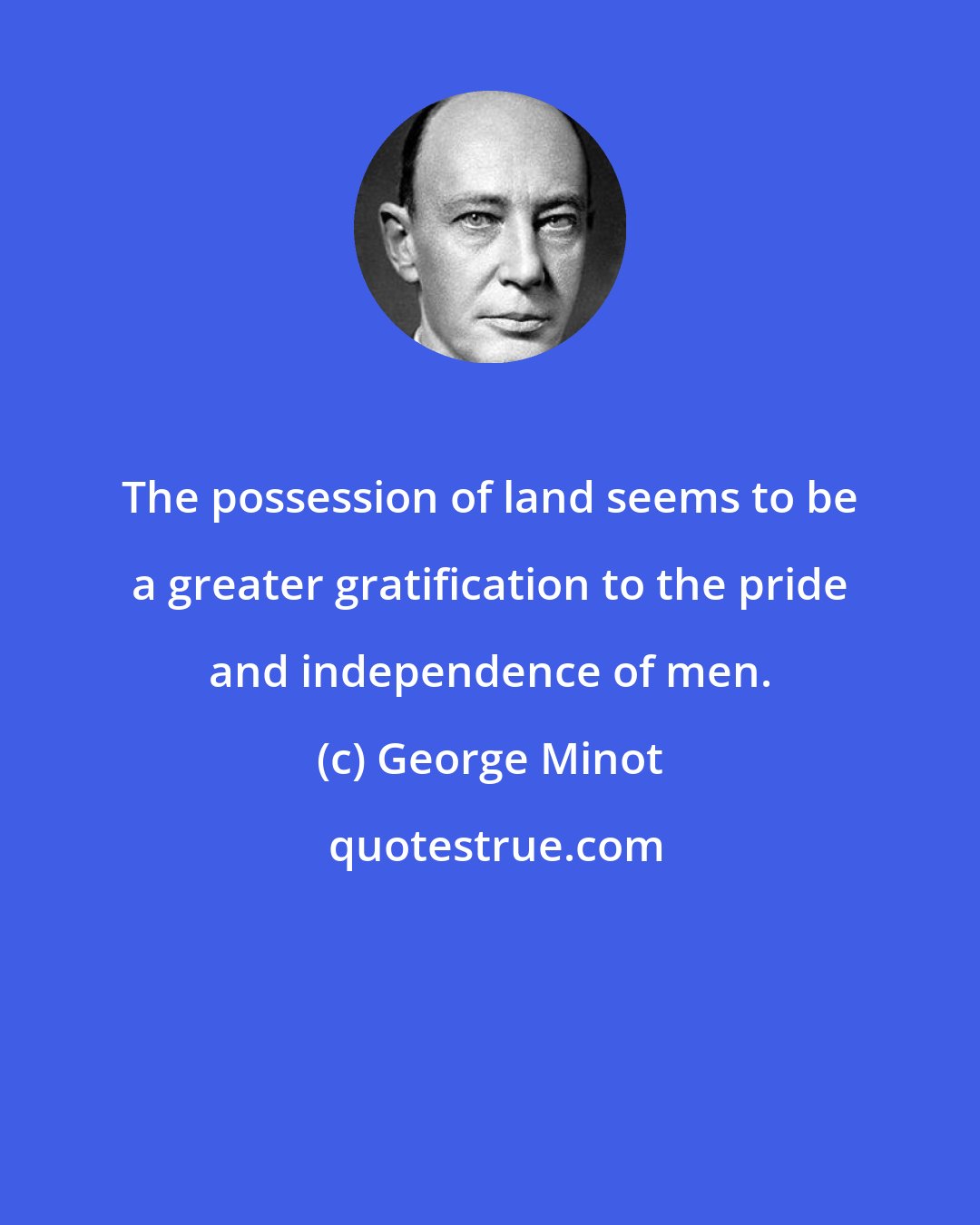 George Minot: The possession of land seems to be a greater gratification to the pride and independence of men.